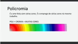 Policromia
É a arte feita com várias cores. É o emprego de várias cores no mesmo
trabalho.
POLI + CROMIA = MUITAS CORES
 