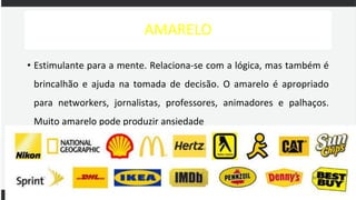 AMARELO
• Estimulante para a mente. Relaciona-se com a lógica, mas também é
brincalhão e ajuda na tomada de decisão. O amarelo é apropriado
para networkers, jornalistas, professores, animadores e palhaços.
Muito amarelo pode produzir ansiedade
 