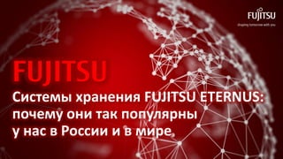 FUJITSU
Системы хранения FUJITSU ETERNUS:
почему они так популярны
у нас в России и в мире
 