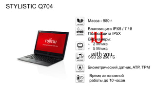 119FTS PUBLIC
Масса - 980 г
Влагозащита IPX5 / 7 / 8
Пылезащита IP5X
Веб-камеры:
- 2 Мпикс
- 5 Мпикс
SSD до 256 ГБ
Время автономной
работы до 10 часов
Биометрический датчик, ATP, ТРМ
STYLISTIC Q704
 