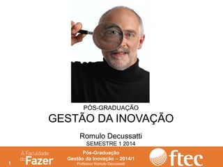 1
Pós-Graduação
Gestão da Inovação – 2014/1
Professor Romulo Decussatti
PÓS-GRADUAÇÃO
GESTÃO DA INOVAÇÃO
Romulo Decussatti
SEMESTRE 1 2014
 