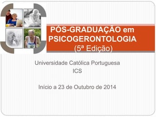 PÓS-GRADUAÇÃO em 
PSICOGERONTOLOGIA 
(5ª Edição) 
Universidade Católica Portuguesa 
ICS 
Início a 23 de Outubro de 2014 
 