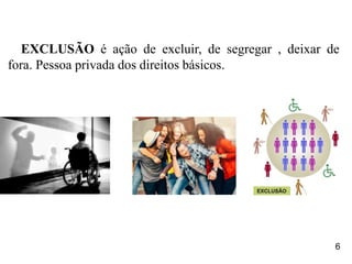 EXCLUSÃO é ação de excluir, de segregar , deixar de
fora. Pessoa privada dos direitos básicos.
6
 