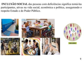 INCLUSÃO SOCIAL das pessoas com deficiências significa torná-las
participantes, ativas na vida social, econômica e política, assegurando o
respeito Estado e do Poder Público.
9
 