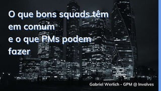 Gabriel Werlich - GPM @ Involves
O que bons squads têm
em comum
e o que PMs podem
fazer
 