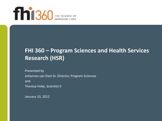 FHI 360 – Program Sciences and Health Services
Research (HSR)
Presented by
Johannes van Dam Sr. Director, Program Sciences
and
Theresa Hoke, Scientist II

January 10, 2012
 