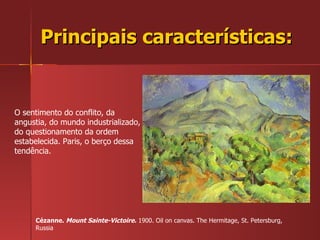 Principais características: O sentimento do conflito, da angustia, do mundo industrializado, do questionamento da ordem estabelecida. Paris, o berço dessa tendência. Cézanne.  Mount Sainte-Victoire.  1900. Oil on canvas. The Hermitage, St. Petersburg, Russia 