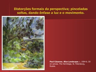 Distorções formais da perspectiva; pinceladas soltas, dando ênfase a luz e o movimento. Paul Cézanne.  Blue Landscape.  c. 1904-6. Oil on canvas. The Hermitage, St. Petersburg, Russia.  