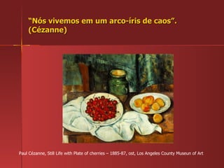 “ Nós vivemos em um arco-íris de caos”. (Cézanne) Paul Cézanne, Still Life with Plate of cherries – 1885-87, ost, Los Angeles County Museun of Art 