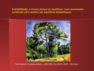 Instabilibade: a árvore parece se equilibrar, num movimento constante para manter um equilíbrio tempestuoso. Paul Cézanne. O grande pinheiro.  1890-1896. Ost, 80x70. MASP – São Paulo. 