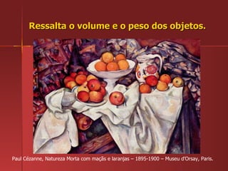 Ressalta o volume e o peso dos objetos. Paul Cézanne, Natureza Morta com maçãs e laranjas – 1895-1900 – Museu d’Orsay, Paris. 