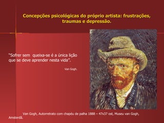 Concepções psicológicas do próprio artista: frustrações, traumas e depressão. Van Gogh, Autorretrato com chapéu de palha 1888 – 47x37 ost, Museu van Gogh, Amsterdã. “ Sofrer sem  queixa-se é a única lição que se deve aprender nesta vida”.  Van Gogh. 