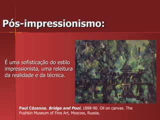 Pós-impressionismo:  É uma sofisticação do estilo impressionista, uma releitura da realidade e da técnica.  Paul Cézanne.  Bridge and Pool.  1888-90. Oil on canvas. The Pushkin Museum of Fine Art, Moscow, Russia.  