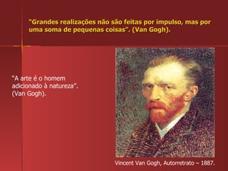 “ Grandes realizações não são feitas por impulso, mas por uma soma de pequenas coisas”. (Van Gogh). Vincent Van Gogh, Autorretrato – 1887. “ A arte é o homem adicionado à natureza”. (Van Gogh). 