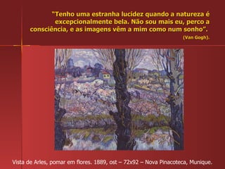 “ Tenho uma estranha lucidez quando a natureza é excepcionalmente bela. Não sou mais eu, perco a consciência, e as imagens vêm a mim como num sonho”.  (Van Gogh). Vista de Arles, pomar em flores. 1889, ost – 72x92 – Nova Pinacoteca, Munique. 