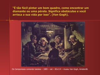 “ É tão fácil pintar um bom quadro, como encontrar um diamante ou uma pérola. Significa obstáculos e você arrisca a sua vida por isso”. (Van Gogh). Os Camponeses comendo batatas – 1885 – ost – 82x114 – museu Van Gogh, Amsterdã. 