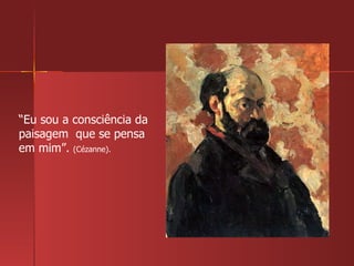 “ Eu sou a consciência da paisagem  que se pensa em mim”.  (Cézanne). 