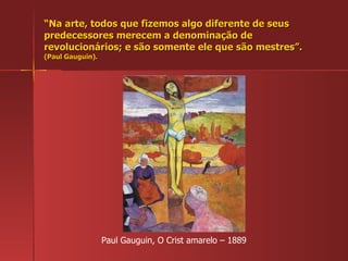 “ Na arte, todos que fizemos algo diferente de seus predecessores merecem a denominação de revolucionários; e são somente ele que são mestres”. (Paul Gauguin). Paul Gauguin, O Crist amarelo – 1889 