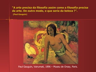 “ A arte precisa da filosofia assim como a filosofia precisa da arte. De outro modo, o que seria da beleza ?”.   (Paul Gauguin) Paul Gauguin, Vairumati, 1896 – Museu de Orsay, Paris. 