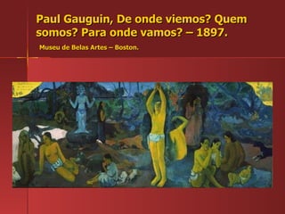 Paul Gauguin, De onde viemos? Quem somos? Para onde vamos? – 1897.   Museu de Belas Artes – Boston. 