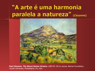 “ A arte é uma harmonia paralela a natureza”  (Cézanne) Paul Cézanne.  The Mount Sainte-Victoire.  1885-95. Oil on canvas. Barnes Foundation, Lincoln University, Philadelphia, PA, USA.  
