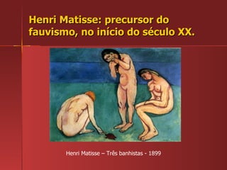 Henri Matisse: precursor do fauvismo, no início do século XX. Henri Matisse – Três banhistas - 1899 