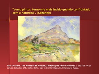 “ como pintor, torno-me mais lúcido quando confrontado com a natureza”. (Cézanne) Paul Cézanne.  The Mount of St.Victoria (La Montagne Sainte-Victoire).  c. 1897-98. Oil on canvas. Collection of B. Köller, Berlin. Now in the Hermitage, St. Petersburg, Russia.  