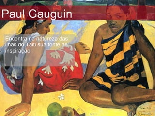 Paul Gauguin Encontra na natureza das ilhas do Taiti sua fonte de inspiração.  