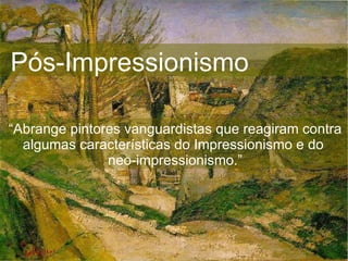 Pós-Impressionismo “ Abrange pintores vanguardistas que reagiram contra algumas características do Impressionismo e do  neo-impressionismo.” 