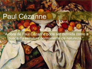 Paul Cézanne “ A obra de Paul Cézanne pode ser definida como a busca da estrutura permanente da natureza.” 