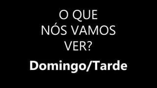 O QUE
NÓS VAMOS
VER?
Domingo/Tarde
 