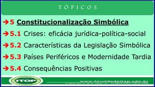 T Ó P I C O S
5 Constitucionalização Simbólica
5.1 Crises: eficácia jurídica-política-social
5.2 Características da Legislação Simbólica
5.3 Países Periféricos e Modernidade Tardia
5.4 Consequências Positivas
 