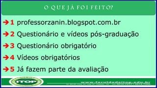 O Q U E J Á F O I F E I T O?
1 professorzanin.blogspot.com.br
2 Questionário e vídeos pós-graduação
3 Questionário obrigatório
4 Vídeos obrigatórios
5 Já fazem parte da avaliação
 