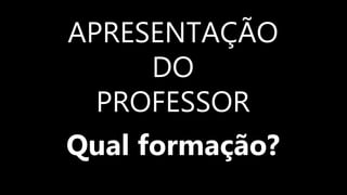 APRESENTAÇÃO
DO
PROFESSOR
Qual formação?
 