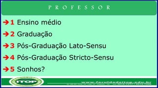 P R O F E S S O R
1 Ensino médio
2 Graduação
3 Pós-Graduação Lato-Sensu
4 Pós-Graduação Stricto-Sensu
5 Sonhos?
 