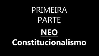 PRIMEIRA
PARTE
NEO
Constitucionalismo
 