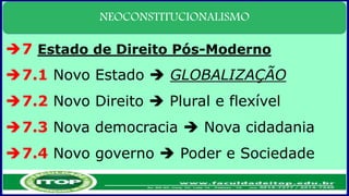 NEOCONSTITUCIONALISMO
7 Estado de Direito Pós-Moderno
7.1 Novo Estado  GLOBALIZAÇÃO
7.2 Novo Direito  Plural e flexível
7.3 Nova democracia  Nova cidadania
7.4 Novo governo  Poder e Sociedade
 
