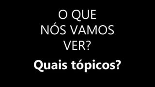 O QUE
NÓS VAMOS
VER?
Quais tópicos?
 