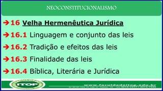 NEOCONSTITUCIONALISMO
16 Velha Hermenêutica Jurídica
16.1 Linguagem e conjunto das leis
16.2 Tradição e efeitos das leis
16.3 Finalidade das leis
16.4 Bíblica, Literária e Jurídica
 
