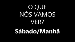 O QUE
NÓS VAMOS
VER?
Sábado/Manhã
 