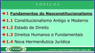T Ó P I C O S
1 Fundamentos do Neoconstitucionalismo
1.1 Constitucionalismo Antigo e Moderno
1.2 Estado de Direito
1.3 Direitos Humanos e Fundamentais
1.4 Nova Hermenêutica Jurídica
 