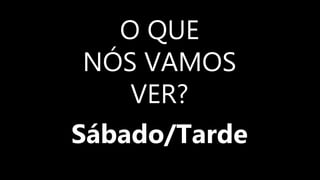 O QUE
NÓS VAMOS
VER?
Sábado/Tarde
 