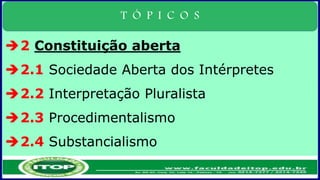 T Ó P I C O S
2 Constituição aberta
2.1 Sociedade Aberta dos Intérpretes
2.2 Interpretação Pluralista
2.3 Procedimentalismo
2.4 Substancialismo
 