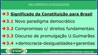 INCONSTITUCIONALIDADES
3 Significado da Constituição para Brasil
3.1 Novo paradigma democrático
3.2 Compromisso c/ direitos fundamentais
3.3 Discurso de promulgação U.Guimarães
3.4 +democracia-desigualdades+garantias
 