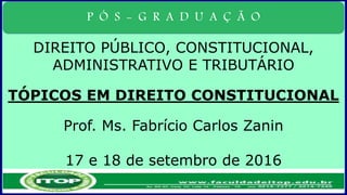 P Ó S - G R A D U A Ç Ã O
DIREITO PÚBLICO, CONSTITUCIONAL,
ADMINISTRATIVO E TRIBUTÁRIO
TÓPICOS EM DIREITO CONSTITUCIONAL
Prof. Ms. Fabrício Carlos Zanin
17 e 18 de setembro de 2016
 