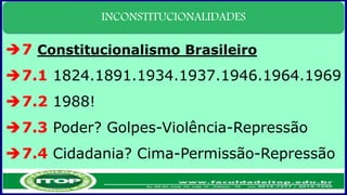 INCONSTITUCIONALIDADES
7 Constitucionalismo Brasileiro
7.1 1824.1891.1934.1937.1946.1964.1969
7.2 1988!
7.3 Poder? Golpes-Violência-Repressão
7.4 Cidadania? Cima-Permissão-Repressão
 