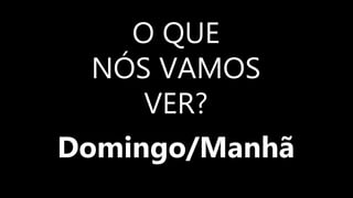 O QUE
NÓS VAMOS
VER?
Domingo/Manhã
 