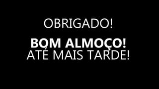 OBRIGADO!
BOM ALMOÇO!
ATÉ MAIS TARDE!
 