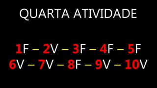 QUARTA ATIVIDADE
1F – 2V – 3F – 4F – 5F
6V – 7V – 8F – 9V – 10V
 