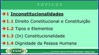 T Ó P I C O S
1 Inconstitucionalidades
1.1 Direito Constitucional e Constituição
1.2 Tipos e Elementos
1.3 (In) Constitucionalidade
1.4 Dignidade da Pessoa Humana
 